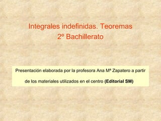 Presentación elaborada por la profesora Ana Mª Zapatero a partir
de los materiales utilizados en el centro (Editorial SM)
Integrales indefinidas. Teoremas
2º Bachillerato
 