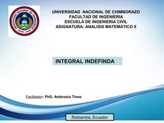 UNIVERSIDAD NACIONAL DE CHIMBORAZO
FACULTAD DE INGENIERIA
ESCUELA DE INGENIERIA CIVIL
ASIGNATURA: ANALISIS MATEMATICO II
INTEGRAL INDEFINDA
Facilitador: PhD. Ambrosio Tineo
Riobamba, Ecuador
 