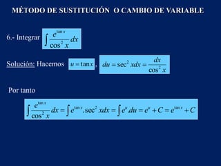 6.- Integrar
 dx
x
e x
2
tan
cos
x
dx
xdx
du 2
2
cos
sec 

Solución: Hacemos ,
   




 C
e
C
e
du
e
xdx
e
dx
x
e x
u
u
x
x
tan
2
tan
2
tan
.
sec
.
cos
Por tanto
x
u tan

MÉTODO DE SUSTITUCIÓN O CAMBIO DE VARIABLE
 