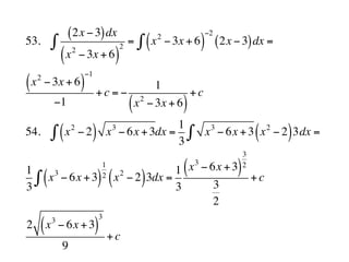 53.
2x !3( )dx
x2
!3x + 6( )
2
= x2
!3x + 6( )
!2
2x !3( )dx =""
x2
!3x + 6( )
!1
!1
+c = !
1
x2
!3x + 6( )
+c
54. x2
! 2( ) x3
! 6x +3" dx =
1
3
x3
! 6x +3 x2
! 2( )3dx ="
1
3
x3
! 6x +3( )
1
2
" x2
! 2( )3dx =
1
3
x3
! 6x +3( )
3
2
3
2
+c
2 x3
! 6x +3( )
3
9
+c
 