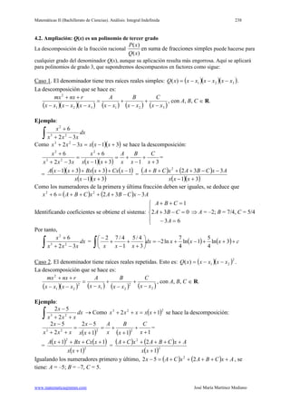 Matemáticas II (Bachillerato de Ciencias). Análisis: Integral Indefinida 238
www.matematicasjmmm.com José María Martínez Mediano
4.2. Ampliación: Q(x) es un polinomio de tercer grado
La descomposición de la fracción racional
)(
)(
xQ
xP
en suma de fracciones simples puede hacerse para
cualquier grado del denominador Q(x), aunque su aplicación resulta más engorrosa. Aquí se aplicará
para polinomios de grado 3, que supondremos descompuestos en factores como sigue:
Caso 1. El denominador tiene tres raíces reales simples: ( )( )( )321)( xxxxxxxQ −−−= .
La descomposición que se hace es:
( )( )( ) ( ) ( ) ( )321321
2
xx
C
xx
B
xx
A
xxxxxx
rnxmx
−
+
−
+
−
=
−−−
++
, con A, B, C ∈ R.
Ejemplo:
∫ −+
+
dx
xxx
x
32
6
23
2
Como ( )( )3132 23
+−=−+ xxxxxx se hace la descomposición:
( )( ) 3131
6
32
6 2
23
2
+
+
−
+=
+−
+
=
−+
+
x
C
x
B
x
A
xxx
x
xxx
x
=
=
( )( ) ( ) ( )
( )( )31
1331
+−
−++++−
xxx
xCxxBxxxA
=
( ) ( )
( )( )31
3322
+−
−−++++
xxx
AxCBAxCBA
Como los numeradores de la primera y última fracción deben ser iguales, se deduce que
( ) ( ) AxCBAxCBAx 3326 22
−−++++=+
Identificando coeficientes se obtiene el sistema:





=−
=−+
=++
63
032
1
A
CBA
CBA
⇒ A = –2; B = 7/4, C = 5/4
Por tanto,
∫ −+
+
dx
xxx
x
32
6
23
2
= ( ) ( ) cxxxdx
xxx
+++−+−=





+
+
−
+
−
∫ 3ln
4
5
1ln
4
7
ln2
3
4/5
1
4/72
Caso 2. El denominador tiene raíces reales repetidas. Esto es: ( )( )2
21)( xxxxxQ −−= .
La descomposición que se hace es:
( )( ) ( ) ( ) ( )2
2
21
2
21
2
xx
C
xx
B
xx
A
xxxx
rnxmx
−
+
−
+
−
=
−−
++
, con A, B, C ∈ R.
Ejemplo:
∫ ++
−
dx
xxx
x
23
2
52
→ Como ( )223
12 +=++ xxxxx se hace la descomposición:
( ) ( ) 111
52
2
52
2223
+
+
+
+=
+
−
=
++
−
x
C
x
B
x
A
xx
x
xxx
x
=
=
( ) ( )
( )2
2
1
11
+
++++
xx
xCxBxxA
=
( ) ( )
( )2
2
1
2
+
+++++
xx
AxCBAxCA
Igualando los numeradores primero y último, ( ) ( ) AxCBAxCAx +++++=− 252 2
, se
tiene: A = –5; B = –7, C = 5.
 