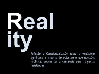 Real
ity
  Reflexão e Consciencialização sobre o verdadeiro
  significado e impacto do objectivo e que questões
  implícitas podem ser a causa-raiz para algumas
  resistências
 