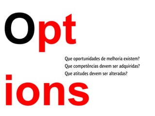Opt
  Que oportunidades de melhoria existem?
  Que competências devem ser adquiridas?
  Que atitudes devem ser alteradas?




ions
 
