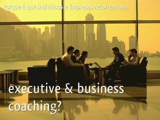 Porque é que Indivíduos e Empresas recorrem ao…




 executive & business
 coaching?
 
