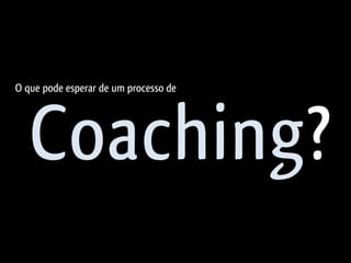 O que pode esperar de um processo de




   Coaching?
 