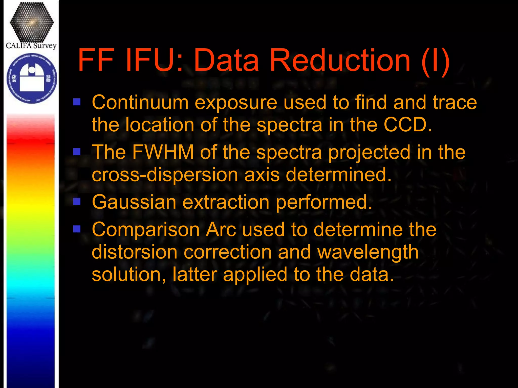 FF IFU: Data Reduction (I) Continuum exposure used to find and trace the location of the spectra in the CCD. The FWHM of the spectra projected in the cross-dispersion axis determined. Gaussian extraction performed. Comparison Arc used to determine the distorsion correction and wavelength solution, latter applied to the data. 
