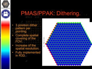 PMAS/PPAK: Dithering. 3 position dither pattern per pointing. Complete spatial covering of the FOV. Increase of the spatial resolution. Fully implemented in R3D. 