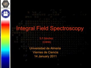 Integral Field Spectroscopy Universidad de Almeria  Viernes de Ciencia 14 January 2011 S.F.Sánchez  (CAHA) 