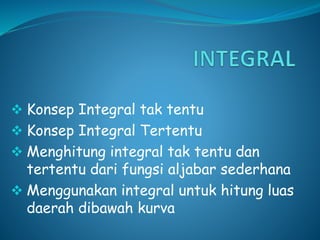  Konsep Integral tak tentu
 Konsep Integral Tertentu
 Menghitung integral tak tentu dan
tertentu dari fungsi aljabar sederhana
 Menggunakan integral untuk hitung luas
daerah dibawah kurva
 