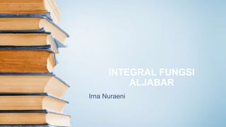 Irna Nuraeni
INTEGRAL FUNGSI
ALJABAR
 