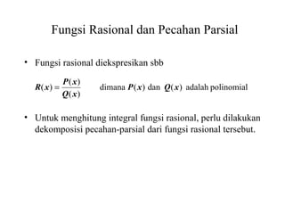 Fungsi Rasional dan Pecahan Parsial
• Fungsi rasional diekspresikan sbb
• Untuk menghitung integral fungsi rasional, perlu dilakukan
dekomposisi pecahan-parsial dari fungsi rasional tersebut.
polinomialadalah)(dan)(dimana
)(
)(
)( xQxP
xQ
xP
xR =
 
