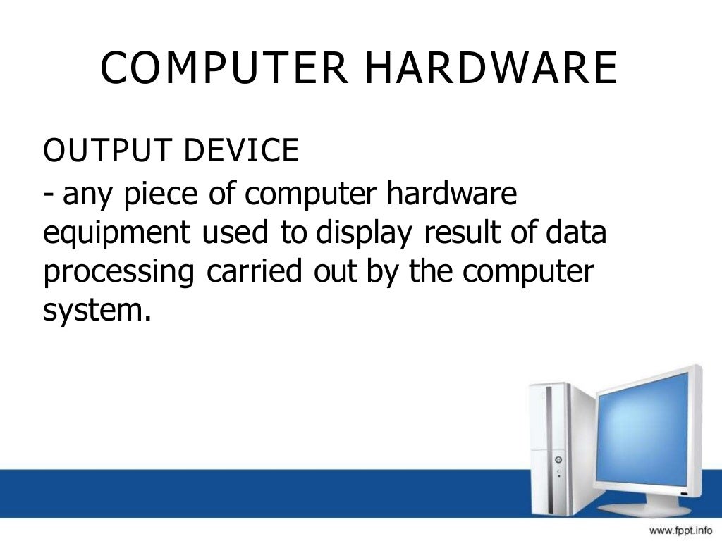 COMPUTER HARDWARE
OUTPUT DEVICE
- any piece of computer hardware
equipment used to display result of data
processing carried out by the computer
system.
 