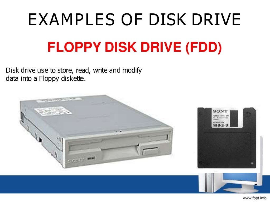 EXAMPLES OF DISK DRIVE
FLOPPY DISK DRIVE (FDD)
Disk drive use to store, read, write and modify
data into a Floppy diskette.
 