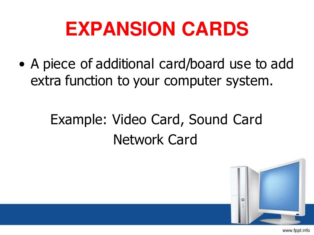 EXPANSION CARDS
• A piece of additional card/board use to add
extra function to your computer system.
Example: Video Card, Sound Card
Network Card
 