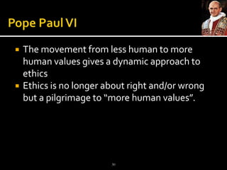 Pope Paul VIThe movement from less human to more human values gives a dynamic approach to ethicsEthics is no longer about right and/or wrong but a pilgrimage to “more human values”.30