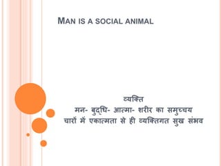 MAN IS A SOCIAL ANIMAL
व्यश्ति
मन- बुद्चध- आत्मा- र्रीर का समुच्चय
चारों में एकात्मिा से िी व्यश्तिगि सुख संभव
 