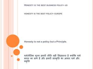 HONESTY IS THE BEST BUSINESS POLICY- US
HONESTY IS THE BEST POLICY- EUROPE
Honesty is not a policy but a Principle.
धमश/नैतिक मूल्य िमारी नीति निीं मसद्धान्ि िै तयोंकक धमश
भारि का प्राण िै और िमारी संस्कृ ति का आधार धमश और
प्रकृ ति
 