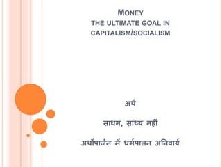 MONEY
THE ULTIMATE GOAL IN
CAPITALISM/SOCIALISM
अथश
साधन, साध्य निीं
अथोपाजशन में धमशपालन अतनवायश
 