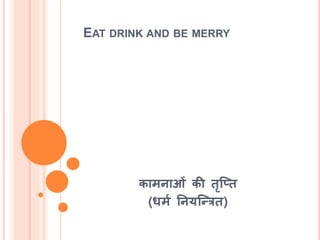 EAT DRINK AND BE MERRY
कामनाओं की िृश्ति
(धमश तनयश्न्त्रि)
 