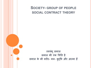 SOCIETY- GROUP OF PEOPLE
SOCIAL CONTRACT THEORY
स्वयंभू समाज
समाज की एक चचति िै
समाज के भी र्रीर- मन- बुद्चध और आत्मा िैं
 
