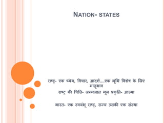 NATION- STATES
राष्ट्र- एक ध्येय, ववचार, आदर्श....एक भूमम ववर्ेर् के मलए
मािृभाव
राष्ट्र की चचति- जन्मजाि मूल प्रकृ ति- आत्मा
भारि- एक स्वयंभू राष्ट्र, राज्य उसकी एक संस्था
 