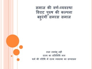 समाज की वणश-व्यवस्था
ववराट पुरुर् की कल्पना
बिुरंगी समरस समाज
राजा स्वयंभू निीं
राज्य का प्रतितनचध मात्र
धमश की पररचध में राज्य व्यवस्था का सञ्चालन
 