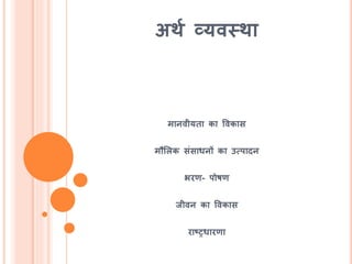 अथश व्यवस्था
मानवीयिा का ववकास
मौमलक संसाधनों का उत्पादन
भरण- पोर्ण
जीवन का ववकास
राष्ट्रधारणा
 