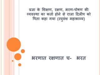 प्रजा के मर्क्षण, रक्षण, भरण-पोर्ण की
व्यवस्था का किाश िोने से राजा हदलीप को
वपिा किा गया (रघुवंर् मिाकाव्य)
भरणाि रक्षणाि च- भरि
 