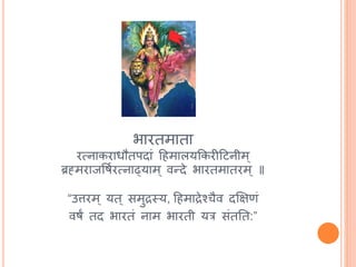 भारतमाता
रत्नाकराधौतपदाां हिमालयककरीहिनीम
ब्रह्मराजर्षिरत्नाढ्याम वन्दे भारतमातरम ॥
“उत्तरम यत समुद्रस्य, हिमाद्रेश्चैव दक्षिणां
वषं तद भारतां नाम भारती यत्र सांततत:”
 