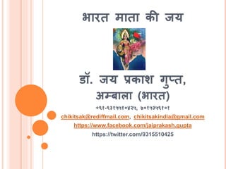 भारि मािा की जय
डॉ. जय प्रकार् गुति,
अम्प्बाला (भारि)
+९१-९३१५५१०४२५, ७०१५३५९१०१
chikitsak@rediffmail.com, chikitsakindia@gmail.com
https://www.facebook.com/jaiprakash.gupta
https://twitter.com/9315510425
 