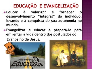  Educar    é    valorizar   e   fornecer   o
  desenvolvimento “integral” do indivíduo,
  levando-o à conquista de sua autonomia no
  mundo.
 Evangelizar é educar e prepará-lo para
  enfrentar a vida dentro dos postulados do
  Evangelho de Jesus.
 