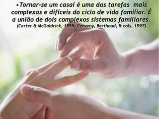 •Tornar-se um casal é uma das tarefas mais
complexas e difíceis do ciclo de vida familiar. É
a união de dois complexos sistemas familiares.
 (Carter & McGoldrick, 1995; Cerveny, Berthoud, & cols, 1997)
 