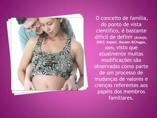 O conceito de família,
   do ponto de vista
científico, é bastante
difícil de definir (Araújo,
2002; Aspesi, Dessen &Chagas,
         visto que
     2005),
  atualmente muitas
   modificações são
observadas como parte
  de um processo de
mudanças de valores e
crenças referentes aos
 papéis dos membros
      familiares.
 