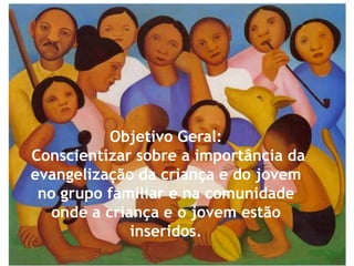 Objetivo Geral:
Conscientizar sobre a importância da
evangelização da criança e do jovem
 no grupo familiar e na comunidade
  onde a criança e o jovem estão
             inseridos.
 