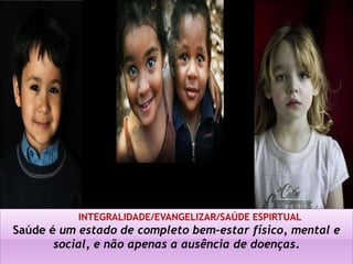 INTEGRALIDADE/EVANGELIZAR/SAÚDE ESPIRTUAL
Saúde é um estado de completo bem-estar físico, mental e
       social, e não apenas a ausência de doenças.
 