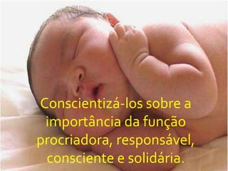 Conscientizá-los sobre a
 importância da função
procriadora, responsável,
 consciente e solidária.
 