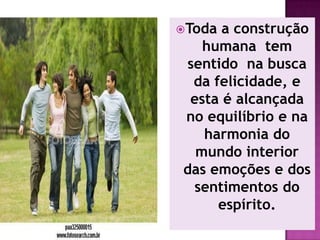 Toda a construção
   humana tem
sentido na busca
 da felicidade, e
 esta é alcançada
no equilíbrio e na
   harmonia do
  mundo interior
das emoções e dos
 sentimentos do
     espírito.
 