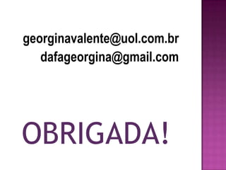 georginavalente@uol.com.br
   dafageorgina@gmail.com




OBRIGADA!
 