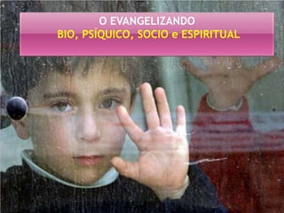 O EVANGELIZANDO
BIO, PSÍQUICO, SOCIO e ESPIRITUAL
 