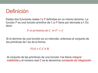 Definición
Dadas dos funciones reales f y F definidas en un mismo dominio. La
función F es una función primitiva de f, si ...