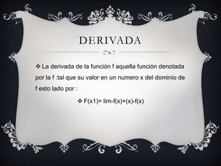 DERIVADA
 La derivada de la función f aquella función denotada
por la f :tal que su valor en un numero x del dominio de
f esto lado por :
 F(x1)= lim-f(x)+(x)-f(x)
 