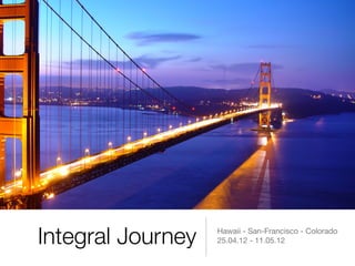 Integral Journey   Hawaii - San-Francisco - Colorado
                   25.04.12 - 11.05.12
 