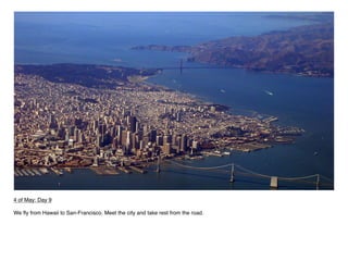 4 of May: Day 9

We ﬂy from Hawaii to San-Francisco. Meet the city and take rest from the road.
 