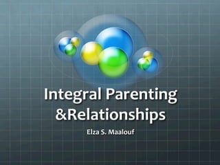 Integral	
  Parenting	
  
&Relationships	
  
Elza	
  S.	
  Maalouf	
  
 
