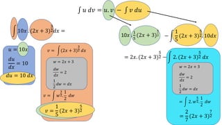∫ 𝑢 𝑑𝑣 = 𝑢. 𝑣 − ∫ 𝑣 𝑑𝑢
! 10𝑥 . (2𝑥 + 3)
%
$𝑑𝑥 =
𝑑𝑢
𝑑𝑥
= 10
𝑣 = !(2𝑥 + 3)
#
! 𝑑𝑥
10𝑥 .
!
.
(2𝑥 + 3)
#
"
𝑢 = 10𝑥
− !
1
5
(2𝑥 + 3)
.
$. 10𝑑𝑥
𝑑𝑢 = 10 𝑑𝑥
𝑣 =
1
5
(2𝑥 + 3)
.
$
= 2𝑥. (2𝑥 + 3)
.
$ − ! 2. (2𝑥 + 3)
.
$ 𝑑𝑥
𝑤 = 2𝑥 + 3
𝑑𝑤
𝑑𝑥
= 2
1
2
𝑑𝑤 = 𝑑𝑥
𝑣 = ! 𝑤
#
!.
1
2
𝑑𝑤
𝑤 = 2𝑥 + 3
𝑑𝑤
𝑑𝑥
= 2
1
2
𝑑𝑤 = 𝑑𝑥
=
2
7
(2𝑥 + 3)
/
$
= ! 2. 𝑤
$
!.
1
2
𝑑𝑤
 