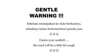 Sebelum melanjutkan ke slide berikutnya,
sebaiknya kamu berkonsentrasi penuh yaaa
J J J
GENTLE
WARNING !!!
Fasten your seatbelt …
the road will be a little bit rough
J J J
 