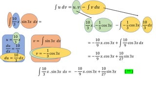 ∫ 𝑢 𝑑𝑣 = 𝑢. 𝑣 − ∫ 𝑣 𝑑𝑢
!
10
3
𝑥 . sin 3𝑥 𝑑𝑥 =
𝑑𝑢
𝑑𝑥
=
10
3
𝑣 = ! sin 3𝑥 𝑑𝑥
10
3
𝑥 . −
1
3
cos 3𝑥
𝑢 =
10
3
𝑥
− ! −
1
3
cos 3𝑥 .
10
3
𝑑𝑥
𝑑𝑢 =
10
3
𝑑𝑥
𝑣 = −
1
3
cos 3𝑥
= −
10
9
𝑥. cos 3𝑥 + !
10
9
cos 3𝑥 𝑑𝑥
= −
10
9
𝑥. cos 3𝑥 +
10
27
sin 3𝑥
!
10
3
𝑥 . sin 3𝑥 𝑑𝑥 = −
10
9
𝑥. cos 3𝑥 +
10
27
sin 3𝑥 ( ** )
 