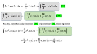 ! 5𝑥$ . cos 3𝑥 𝑑𝑥 =
5
4
𝑥$. sin 3𝑥 − !
10
3
𝑥 . sin 3𝑥 𝑑𝑥 ( * )
!
10
3
𝑥 . sin 3𝑥 𝑑𝑥 = −
10
9
𝑥. cos 3𝑥 +
10
27
sin 3𝑥 ( ** )
Jika kita substitusikan persamaan ( ** ) ke persamaan ( * ), maka diperoleh
! 5𝑥$ . cos 3𝑥 𝑑𝑥 =
5
4
𝑥$. sin 3𝑥 − −
10
9
𝑥. cos 3𝑥 +
10
27
sin 3𝑥
=
5
4
𝑥$. sin 3𝑥 +
10
9
𝑥. cos 3𝑥 −
10
27
sin 3𝑥
 