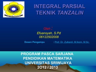 INTEGRAL PARSIAL
        TEKNIK TANZALIN

             Oleh :
         Efuansyah, S.Pd
          06122502008
 Dosen Pengampu       : Prof. Dr. Zulkardi, M.Ikom, M.Sc.




PROGRAM PASCA SARJANA
 PENDIDIKAN MATEMATIKA
  UNIVERSITAS SRIWIJAYA
       2O12 / 2013
 