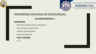 UNIVERSIDAD NACIONAL DE HUANCAVELICA
ANALISIS MATEMATICO II
INTEGRANTES:
- ESPINOZA DAMIAN PABLO DIOSDADO
- HUIZA ANCCASI JHERIC MAX
- ARROYO MEJIA BEYKER
- INGA LAPA NELSON
- CICLO Y SECCIÓN:
- III “A”
 